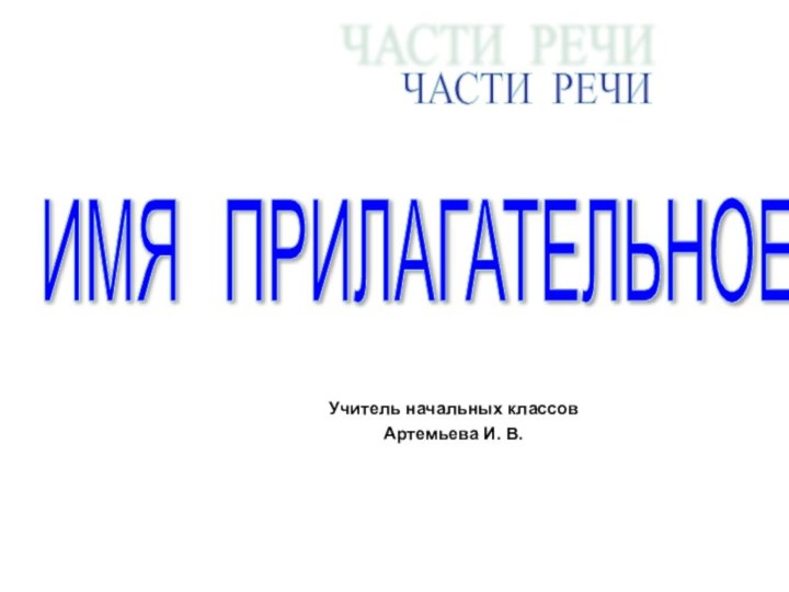 Учитель начальных классовАртемьева И. В.ЧАСТИ РЕЧИ ИМЯ  ПРИЛАГАТЕЛЬНОЕ