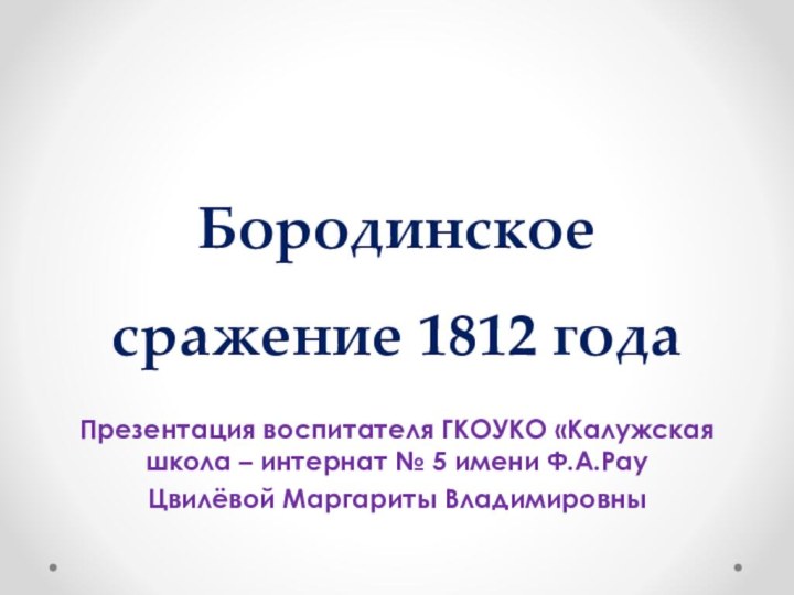 Бородинское сражение 1812 годаПрезентация воспитателя ГКОУКО «Калужская школа – интернат № 5 имени Ф.А.РауЦвилёвой Маргариты Владимировны