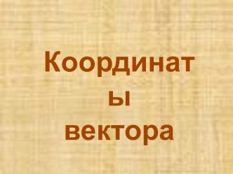 Презентация по геометрии на тему Координаты вектора