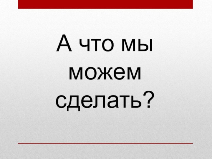 А что мы можем сделать?