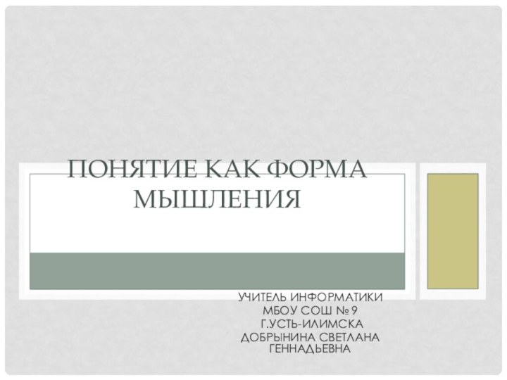 Учитель информатикиМБОУ СОШ № 9 г.Усть-ИлимскаДобрынина Светлана ГеннадьевнаПОНЯТИЕ КАК ФОРМА МЫШЛЕНИЯ