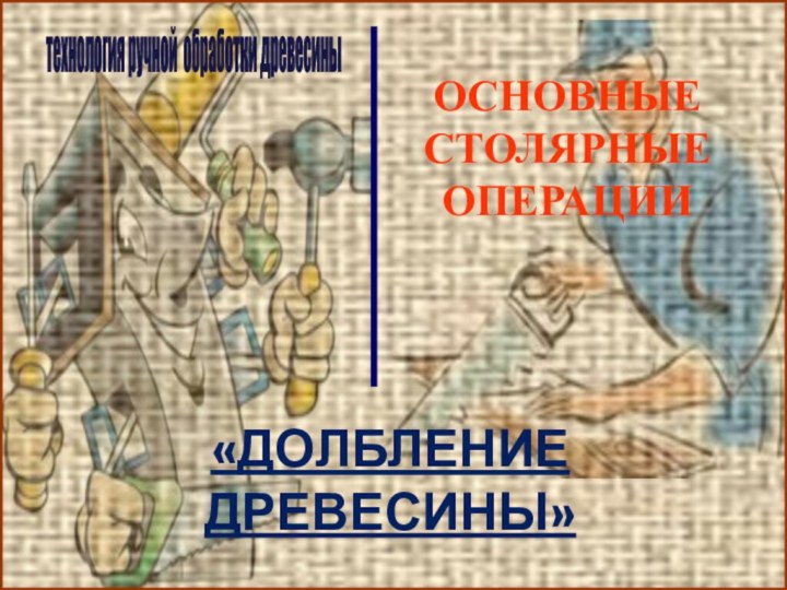 технология ручной обработки древесины ОСНОВНЫЕ СТОЛЯРНЫЕ ОПЕРАЦИИ«ДОЛБЛЕНИЕ ДРЕВЕСИНЫ»