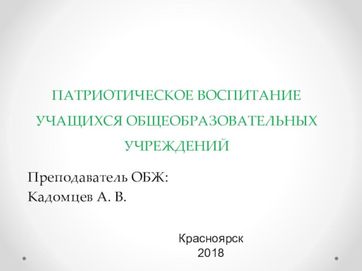 ПАТРИОТИЧЕСКОЕ ВОСПИТАНИЕ УЧАЩИХСЯ ОБЩЕОБРАЗОВАТЕЛЬНЫХ УЧРЕЖДЕНИЙПреподаватель ОБЖ: Кадомцев А. В. Красноярск 2018