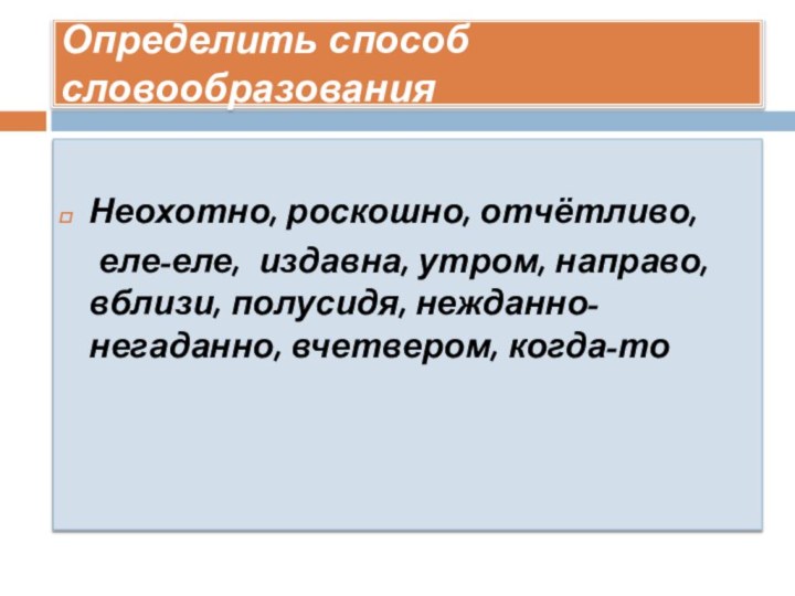 Определить способ словообразованияНеохотно, роскошно, отчётливо,   еле-еле, издавна, утром, направо, вблизи, полусидя, нежданно-негаданно, вчетвером, когда-то