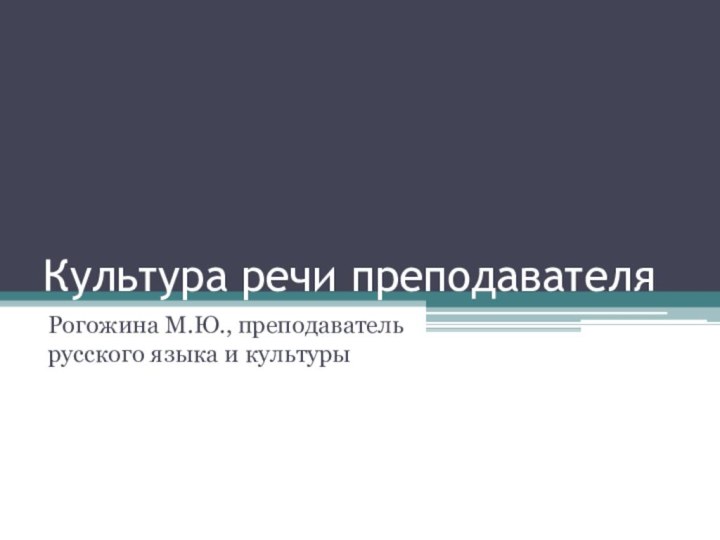 Культура речи преподавателяРогожина М.Ю., преподаватель русского языка и культуры