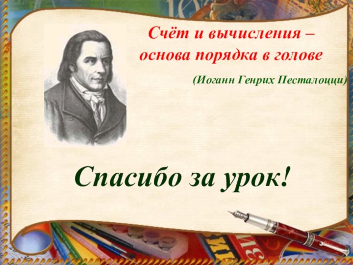 Счёт и вычисления – основа порядка в голове  Спасибо за урок!(Иоганн Генрих Песталоцци)