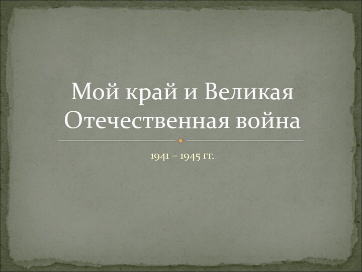 1941 – 1945 гг.Мой край и Великая Отечественная война