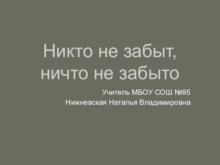 Никто не забыт, ничто не забытоУчитель МБОУ СОШ №95Нижневская Наталья Владимировна