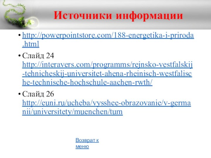 Источники информацииhttp://powerpointstore.com/188-energetika-i-priroda.htmlСлайд 24 http://interavers.com/programms/rejnsko-vestfalskij-tehnicheskij-universitet-ahena-rheinisch-westfalische-technische-hochschule-aachen-rwth/Слайд 26 http://euni.ru/ucheba/vysshee-obrazovanie/v-germanii/universitety/muenchen/tum Возврат к меню