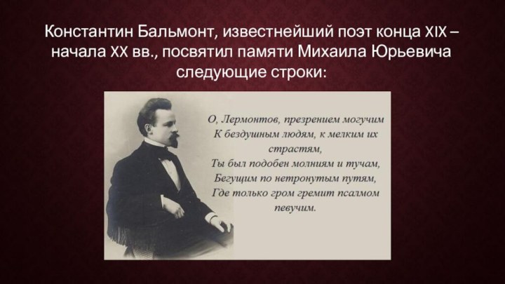 Константин Бальмонт, известнейший поэт конца XIX – начала XX вв., посвятил памяти Михаила Юрьевича следующие строки: