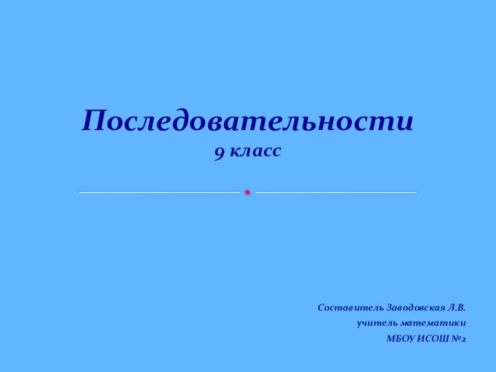 Последовательности 9 классСоставитель Заводовская Л.В.учитель математикиМБОУ ИСОШ №2