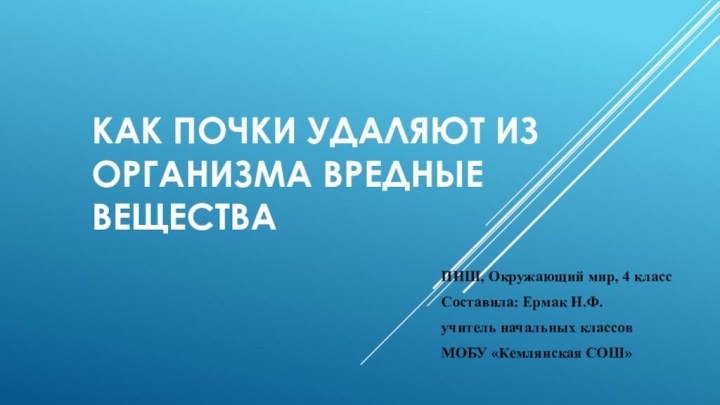 Как почки удаляют из организма вредные веществаПНШ, Окружающий мир, 4 класс Составила: