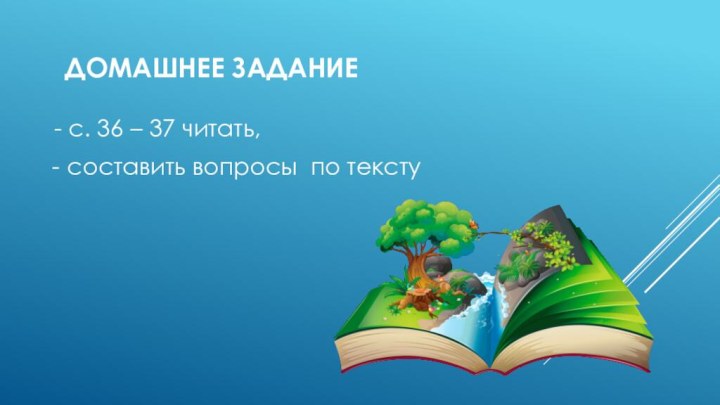 Домашнее задание - с. 36 – 37 читать, - составить вопросы по тексту