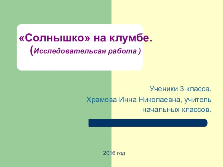 «Солнышко» на клумбе. (Исследовательсая работа )Ученики 3 класса.Храмова Инна Николаевна, учитель начальных классов.2016 год