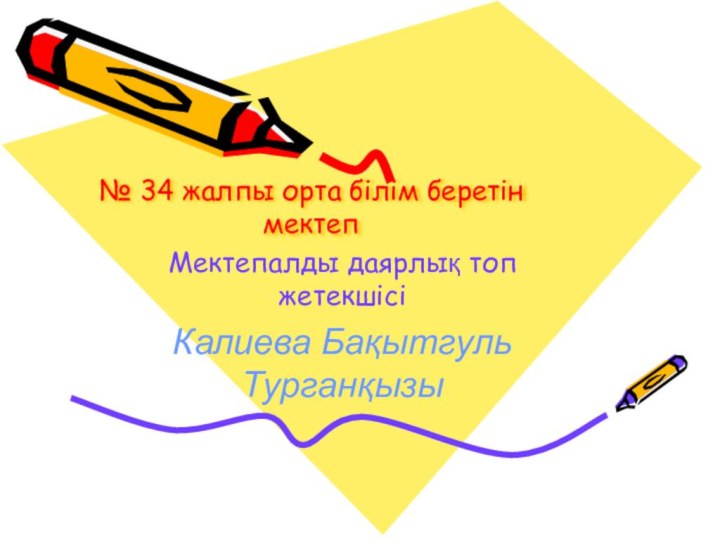 № 34 жалпы орта білім беретін мектеп Мектепалды даярлық топ жетекшісіКалиева Бақытгуль Турганқызы