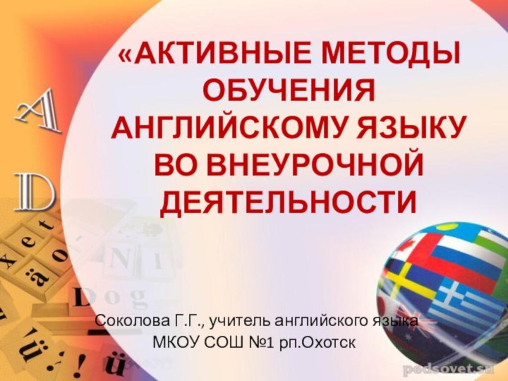 «АКТИВНЫЕ МЕТОДЫ ОБУЧЕНИЯ АНГЛИЙСКОМУ ЯЗЫКУ ВО ВНЕУРОЧНОЙ ДЕЯТЕЛЬНОСТИ  Соколова Г.Г., учитель