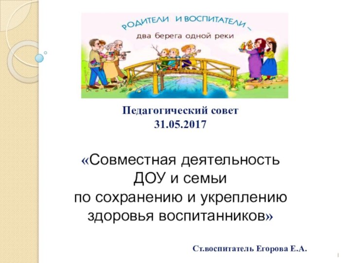 Педагогический совет31.05.2017«Совместная деятельность ДОУ и семьи по сохранению и укреплению здоровья воспитанников»Ст.воспитатель Егорова Е.А.