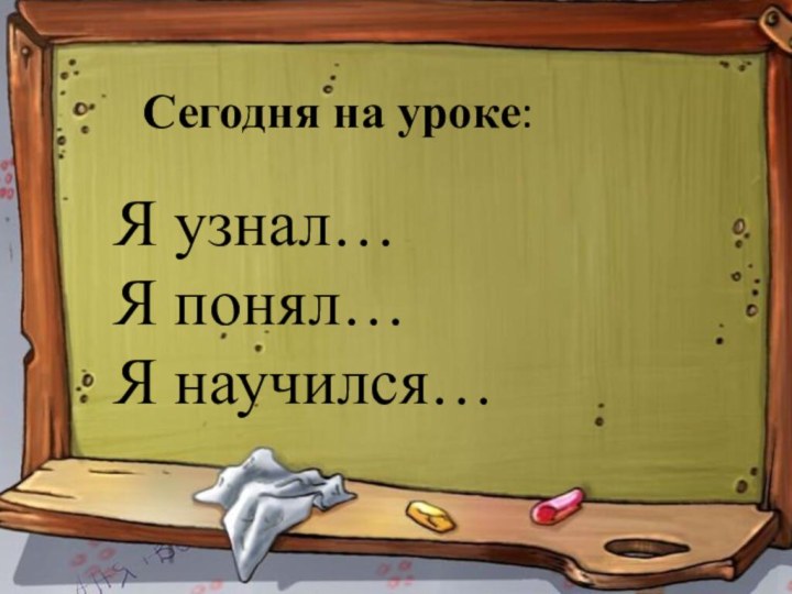 Сегодня на уроке:Я узнал…Я понял…Я научился…