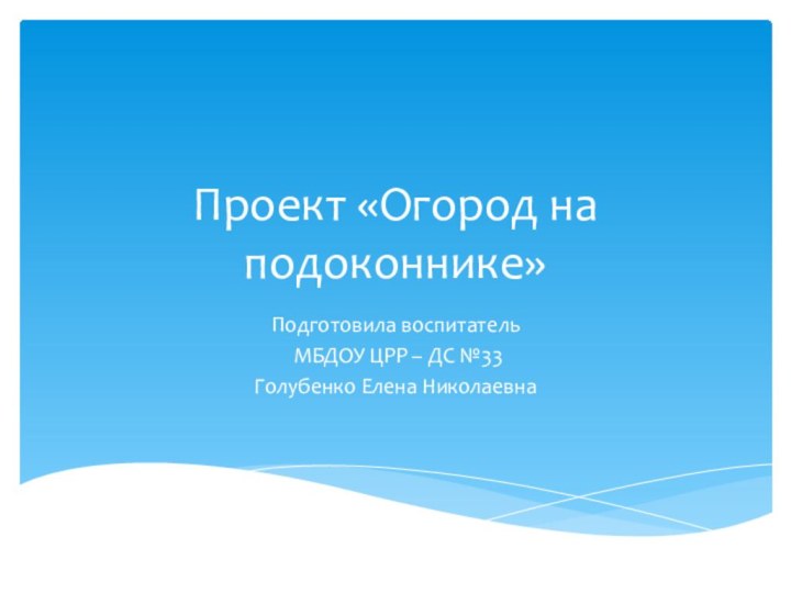 Проект «Огород на подоконнике»Подготовила воспитатель МБДОУ ЦРР – ДС №33Голубенко Елена Николаевна