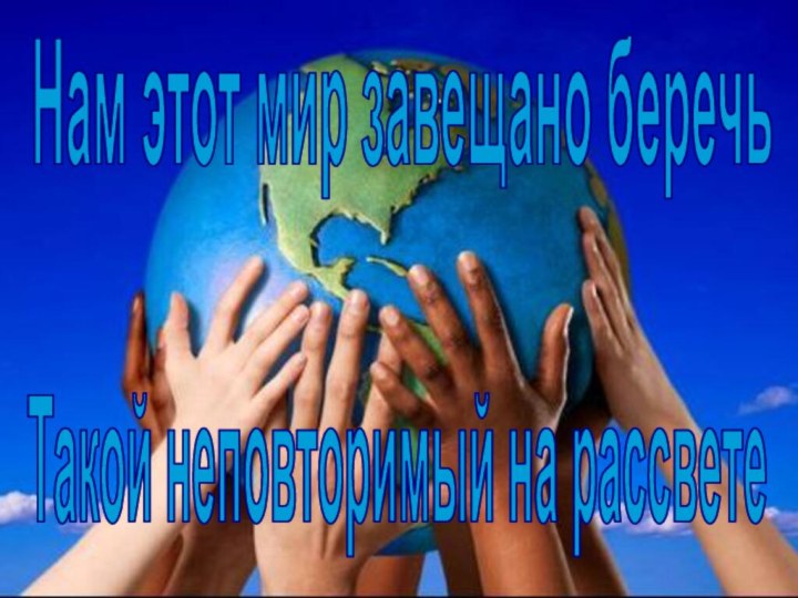 Нам этот мир завещано беречьТакой неповторимый на рассвете