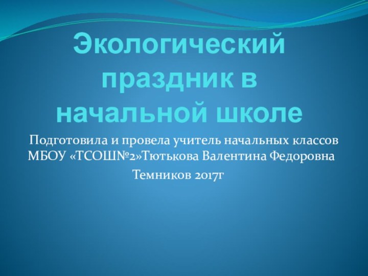 Экологический праздник в начальной школе Подготовила и провела учитель начальных классов МБОУ «ТСОШ№2»Тютькова Валентина ФедоровнаТемников 2017г