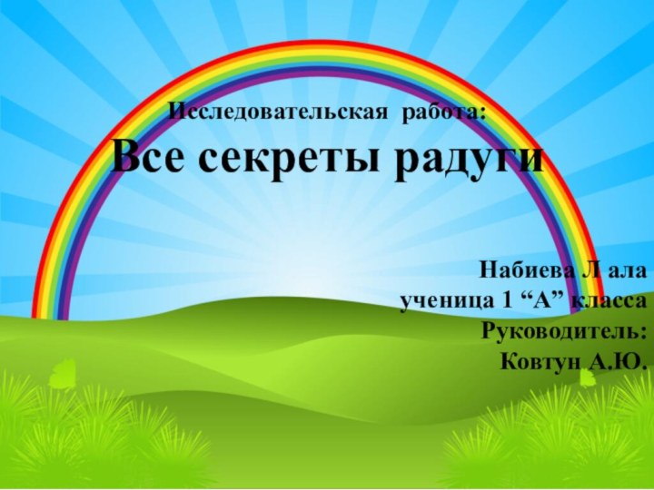 Исследовательская работа:Все секреты радугиНабиева Л ала ученица 1 “А” класса Руководитель:Ковтун А.Ю.