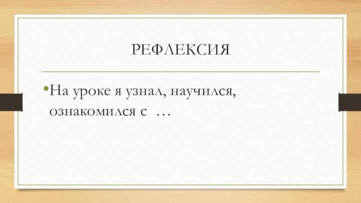 РЕФЛЕКСИЯНа уроке я узнал, научился, ознакомился с …