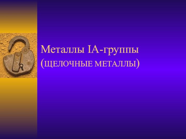 Металлы IА-группы (ЩЕЛОЧНЫЕ МЕТАЛЛЫ)