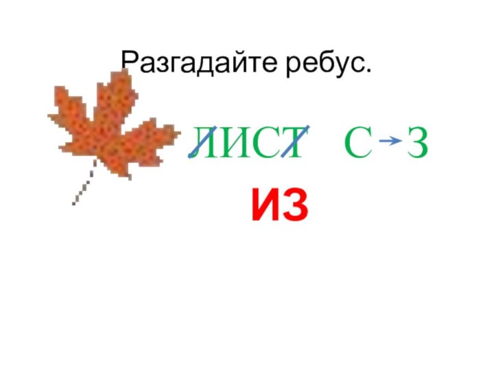 Разгадайте ребус.ЛИСТ  С  З   ИЗ