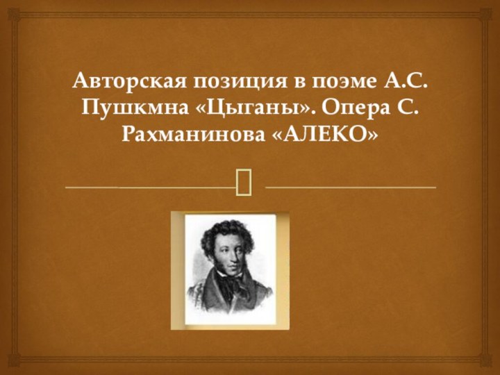 Авторская позиция в поэме А.С.Пушкмна «Цыганы». Опера С.Рахманинова «АЛЕКО»