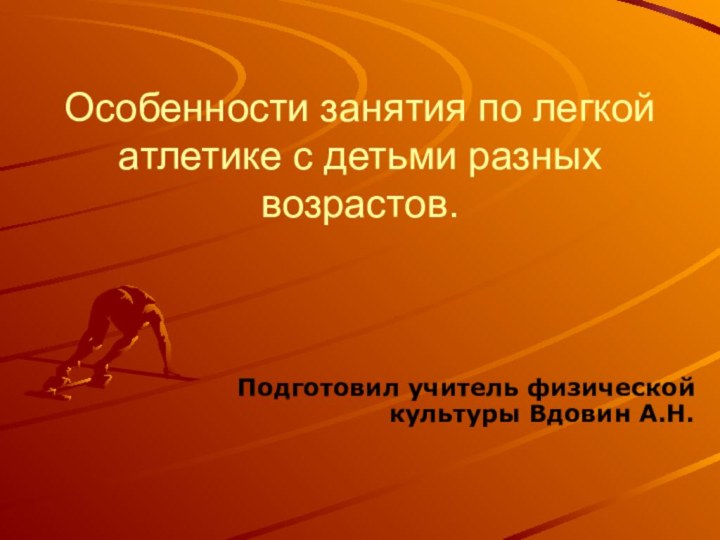 Особенности занятия по легкой атлетике с детьми разных возрастов.Подготовил учитель физической культуры Вдовин А.Н.