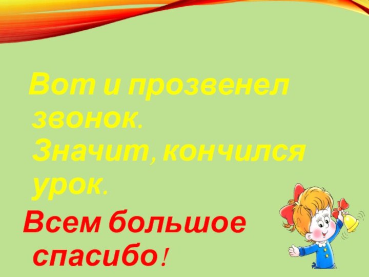 Вот и прозвенел звонок. Значит, кончился урок.Всем большое спасибо!