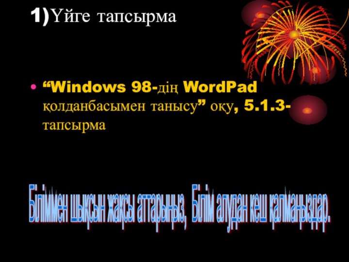 1)Үйге тапсырма   “Windows 98-дің WordPad қолданбасымен танысу” оқу, 5.1.3-тапсырмаБіліммен шықсын