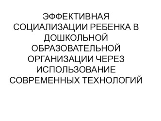 ПрезентацияЭффективная Социализация ребенка через современные технологии