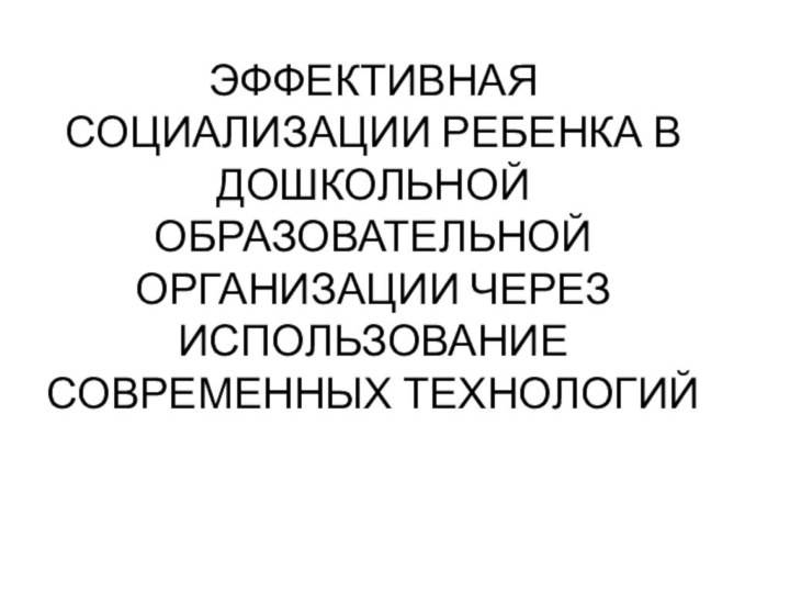 ЭФФЕКТИВНАЯ СОЦИАЛИЗАЦИИ РЕБЕНКА В ДОШКОЛЬНОЙ ОБРАЗОВАТЕЛЬНОЙ ОРГАНИЗАЦИИ ЧЕРЕЗ ИСПОЛЬЗОВАНИЕ СОВРЕМЕННЫХ ТЕХНОЛОГИЙ 