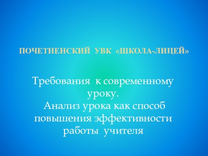 Почетненский УВК «школа-лицей»Требования к современному уроку. Анализ урока как способ повышения эффективности работы учителя