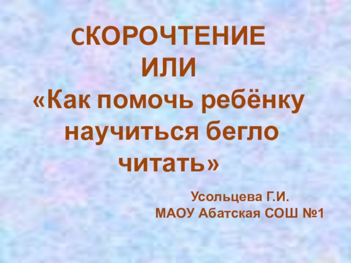 Усольцева Г.И.МАОУ Абатская СОШ №1CКОРОЧТЕНИЕ ИЛИ«Как помочь ребёнку научиться бегло читать»