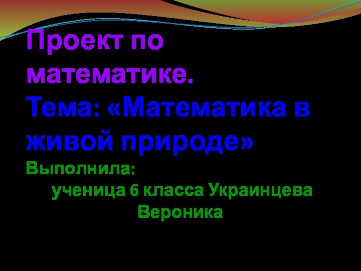 Проект по математике.Тема: «Математика в живой природе»Выполнила: ученица 6 класса Украинцева Вероника