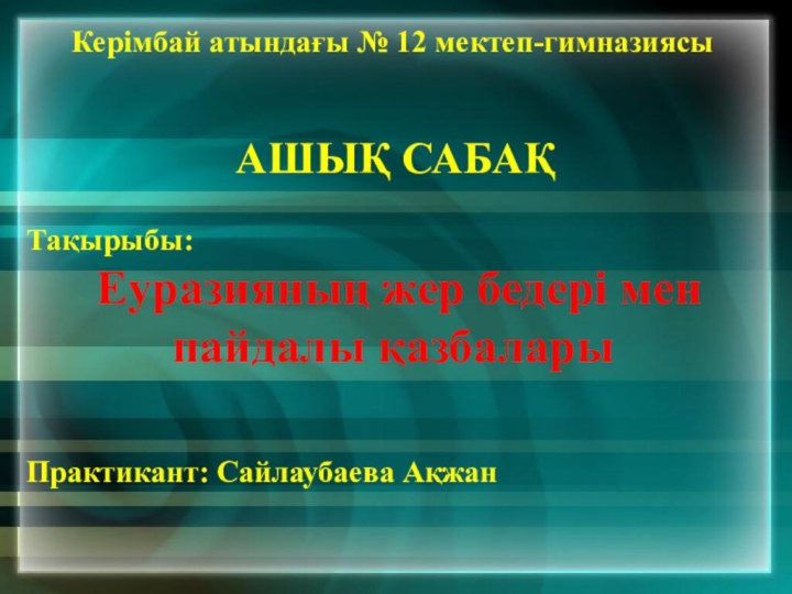 Керімбай атындағы № 12 мектеп-гимназиясы АШЫҚ САБАҚТақырыбы: Еуразияның жер бедері мен пайдалы қазбаларыПрактикант: Сайлаубаева Ақжан