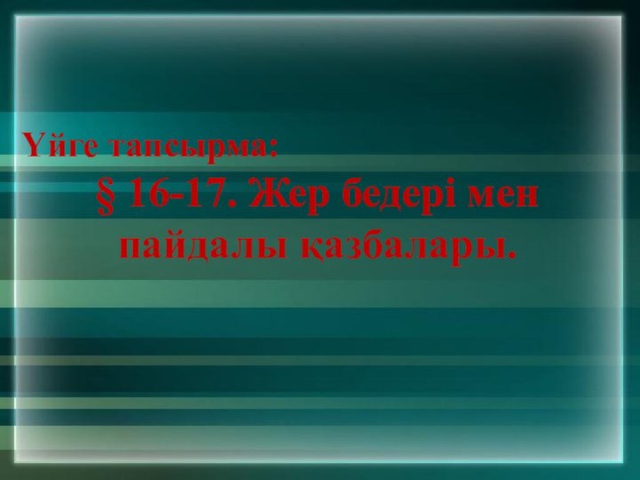 Үйге тапсырма: § 16-17. Жер бедері мен пайдалы қазбалары.