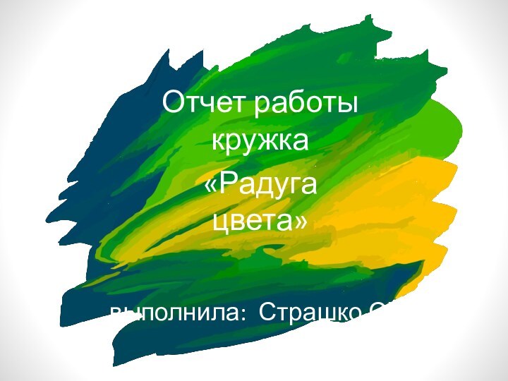 выполнила: Страшко СПОтчет работы кружка «Радуга цвета»