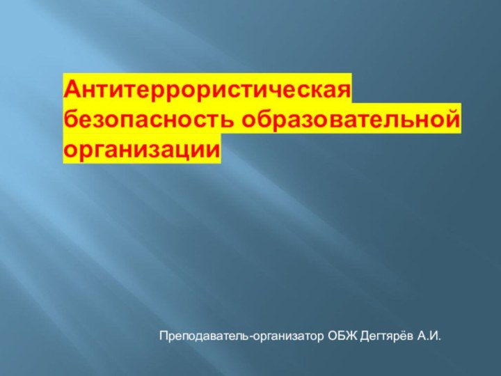 Преподаватель-организатор ОБЖ Дегтярёв А.И.Антитеррористическая безопасность образовательной организации