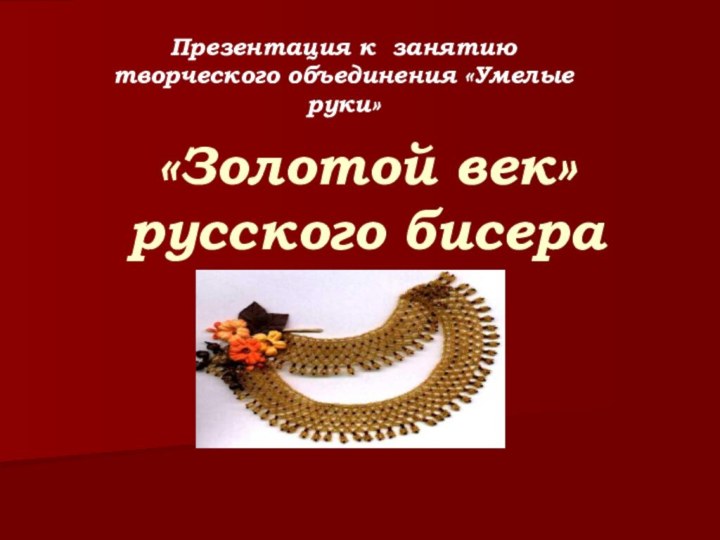 «Золотой век» русского бисераПрезентация к занятию творческого объединения «Умелые руки»