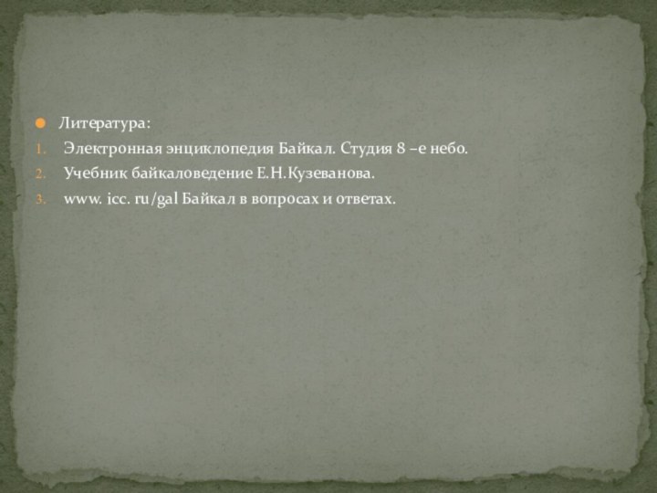 Литература:Электронная энциклопедия Байкал. Студия 8 –е небо.Учебник байкаловедение Е.Н.Кузеванова.www. icc. ru/gal Байкал в вопросах и ответах.