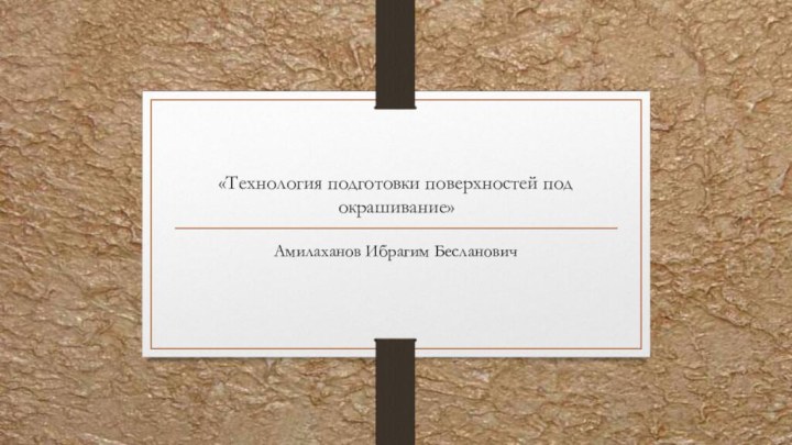 «Технология подготовки поверхностей под окрашивание»Амилаханов Ибрагим Бесланович