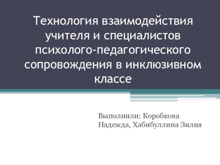 Технология взаимодействия учителя и специалистов психолого-педагогического сопровождения в инклюзивном классеВыполнили: Коробкова Надежда, Хабибуллина Зилия