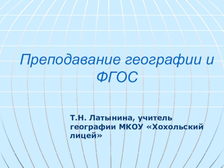 Преподавание географии и ФГОС  Т.Н. Латынина, учитель географии МКОУ «Хохольский лицей»