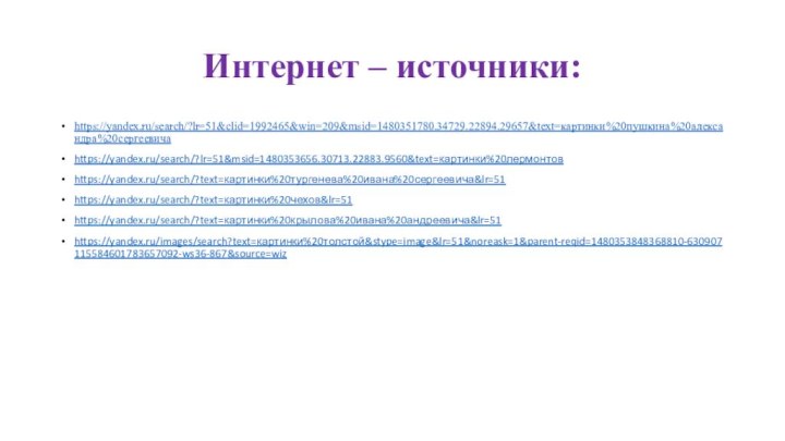 Интернет – источники:https://yandex.ru/search/?lr=51&clid=1992465&win=209&msid=1480351780.34729.22894.29657&text=картинки%20пушкина%20александра%20сергеевичаhttps://yandex.ru/search/?lr=51&msid=1480353656.30713.22883.9560&text=картинки%20лермонтовhttps://yandex.ru/search/?text=картинки%20тургенева%20ивана%20сергеевича&lr=51https://yandex.ru/search/?text=картинки%20чехов&lr=51https://yandex.ru/search/?text=картинки%20крылова%20ивана%20андреевича&lr=51https://yandex.ru/images/search?text=картинки%20толстой&stype=image&lr=51&noreask=1&parent-reqid=1480353848368810-630907115584601783657092-ws36-867&source=wiz