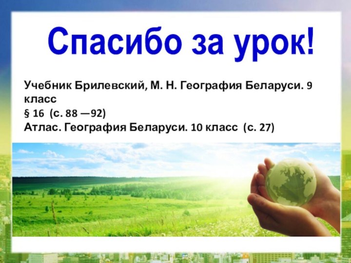 Спасибо за урок!Учебник Брилевский, М. Н. География Беларуси. 9 класс§ 16 (с.