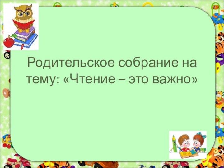 Родительское собрание на тему: «Чтение – это важно»